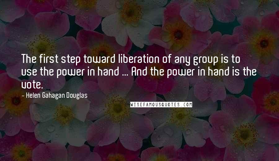 Helen Gahagan Douglas Quotes: The first step toward liberation of any group is to use the power in hand ... And the power in hand is the vote.