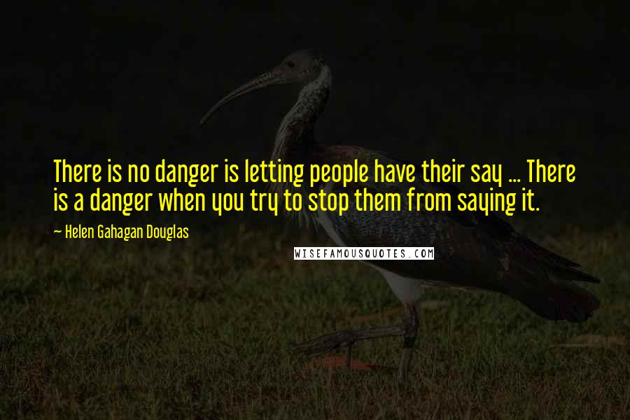 Helen Gahagan Douglas Quotes: There is no danger is letting people have their say ... There is a danger when you try to stop them from saying it.