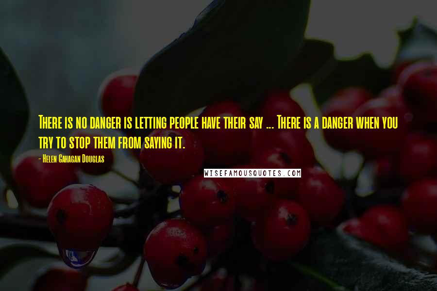 Helen Gahagan Douglas Quotes: There is no danger is letting people have their say ... There is a danger when you try to stop them from saying it.