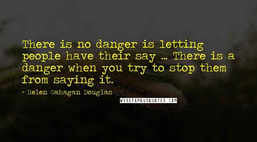 Helen Gahagan Douglas Quotes: There is no danger is letting people have their say ... There is a danger when you try to stop them from saying it.