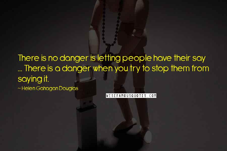 Helen Gahagan Douglas Quotes: There is no danger is letting people have their say ... There is a danger when you try to stop them from saying it.