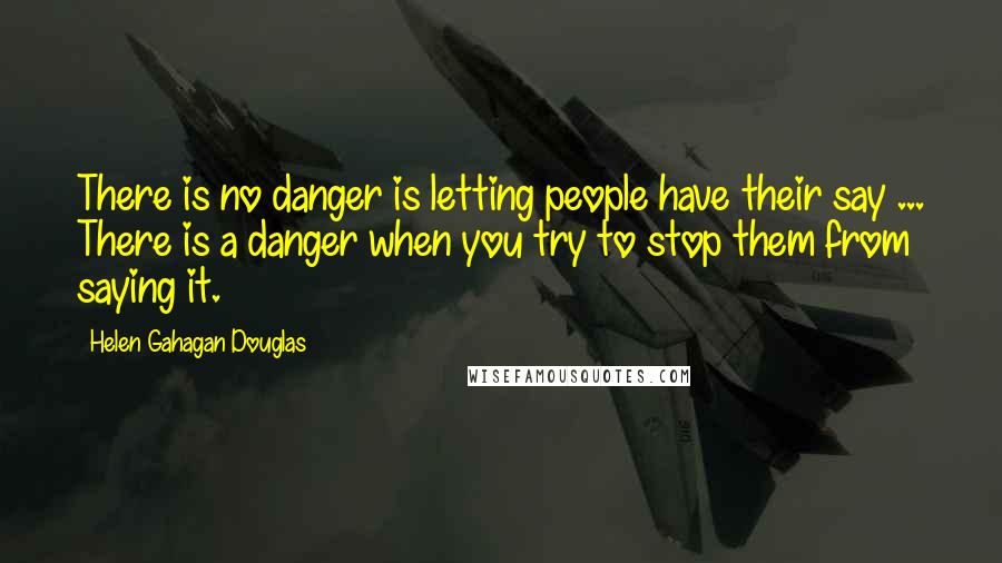 Helen Gahagan Douglas Quotes: There is no danger is letting people have their say ... There is a danger when you try to stop them from saying it.