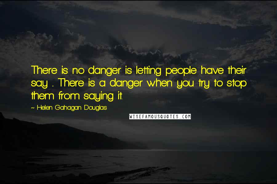 Helen Gahagan Douglas Quotes: There is no danger is letting people have their say ... There is a danger when you try to stop them from saying it.