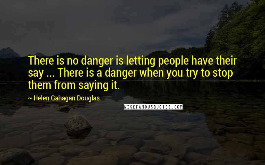 Helen Gahagan Douglas Quotes: There is no danger is letting people have their say ... There is a danger when you try to stop them from saying it.