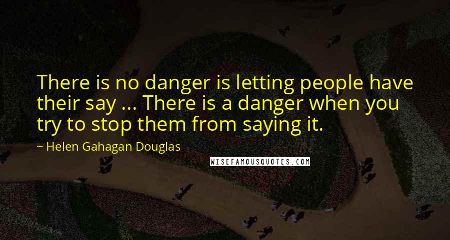 Helen Gahagan Douglas Quotes: There is no danger is letting people have their say ... There is a danger when you try to stop them from saying it.