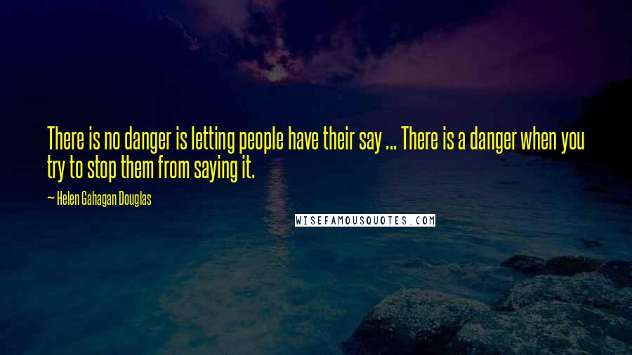 Helen Gahagan Douglas Quotes: There is no danger is letting people have their say ... There is a danger when you try to stop them from saying it.