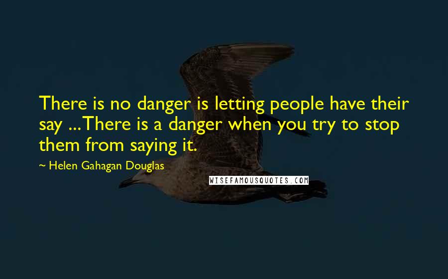Helen Gahagan Douglas Quotes: There is no danger is letting people have their say ... There is a danger when you try to stop them from saying it.