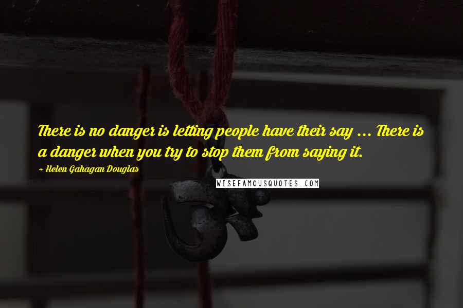 Helen Gahagan Douglas Quotes: There is no danger is letting people have their say ... There is a danger when you try to stop them from saying it.