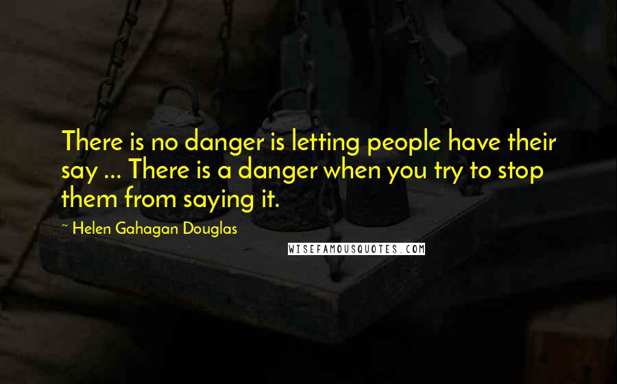 Helen Gahagan Douglas Quotes: There is no danger is letting people have their say ... There is a danger when you try to stop them from saying it.