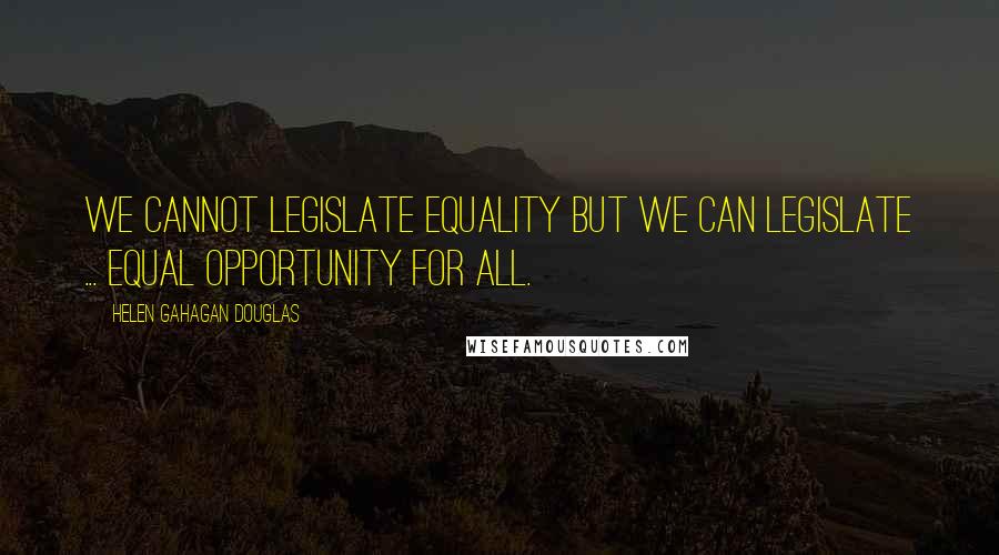 Helen Gahagan Douglas Quotes: We cannot legislate equality but we can legislate ... equal opportunity for all.