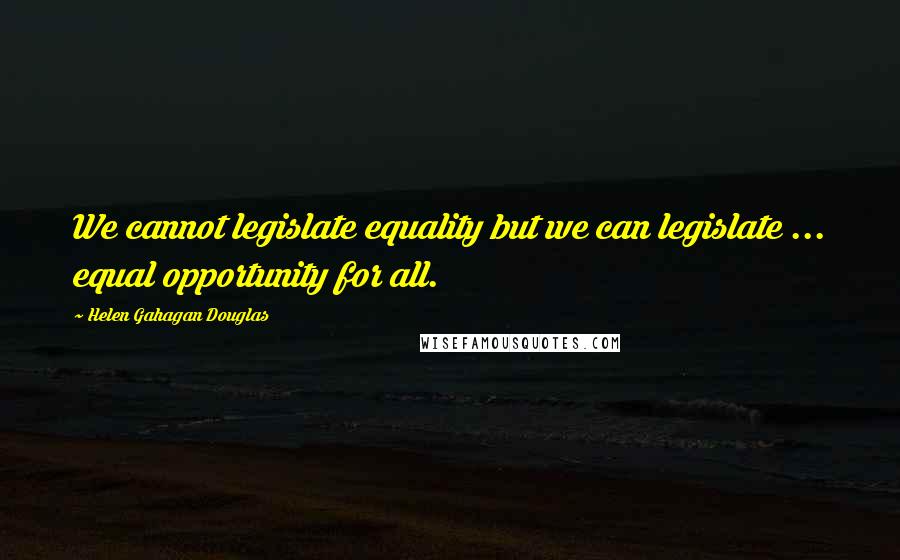 Helen Gahagan Douglas Quotes: We cannot legislate equality but we can legislate ... equal opportunity for all.