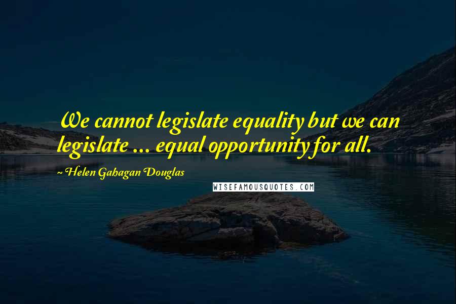 Helen Gahagan Douglas Quotes: We cannot legislate equality but we can legislate ... equal opportunity for all.