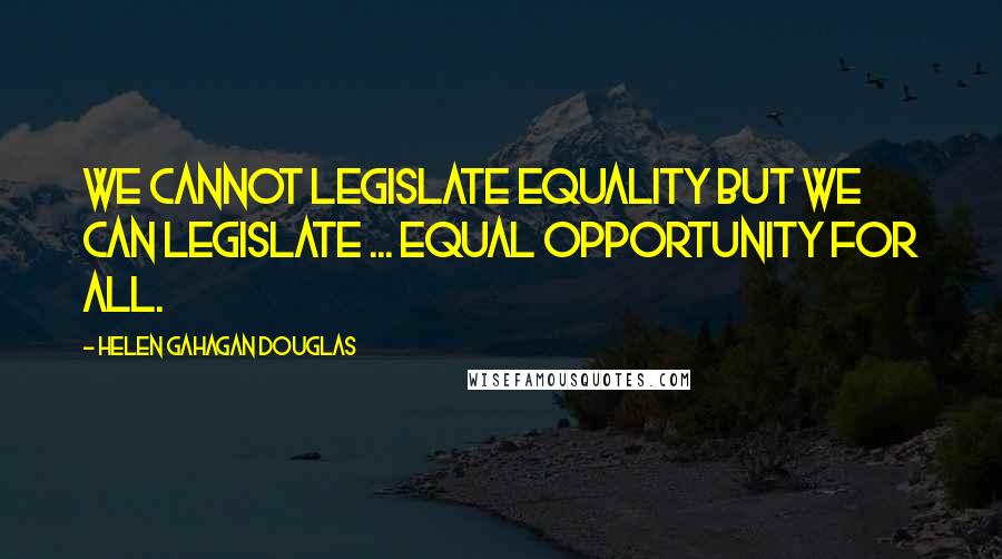 Helen Gahagan Douglas Quotes: We cannot legislate equality but we can legislate ... equal opportunity for all.