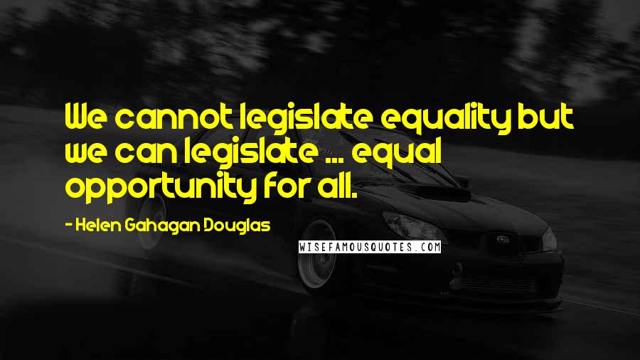 Helen Gahagan Douglas Quotes: We cannot legislate equality but we can legislate ... equal opportunity for all.