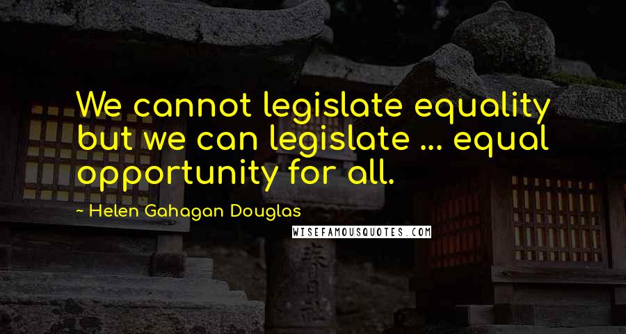 Helen Gahagan Douglas Quotes: We cannot legislate equality but we can legislate ... equal opportunity for all.