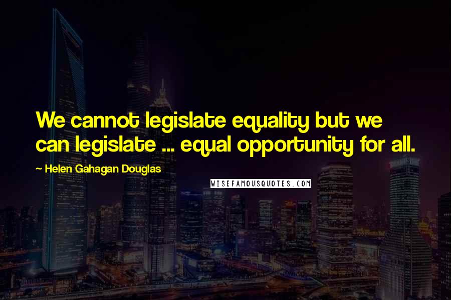 Helen Gahagan Douglas Quotes: We cannot legislate equality but we can legislate ... equal opportunity for all.