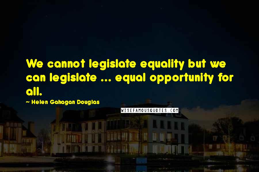 Helen Gahagan Douglas Quotes: We cannot legislate equality but we can legislate ... equal opportunity for all.