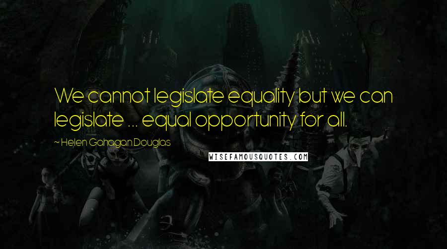 Helen Gahagan Douglas Quotes: We cannot legislate equality but we can legislate ... equal opportunity for all.