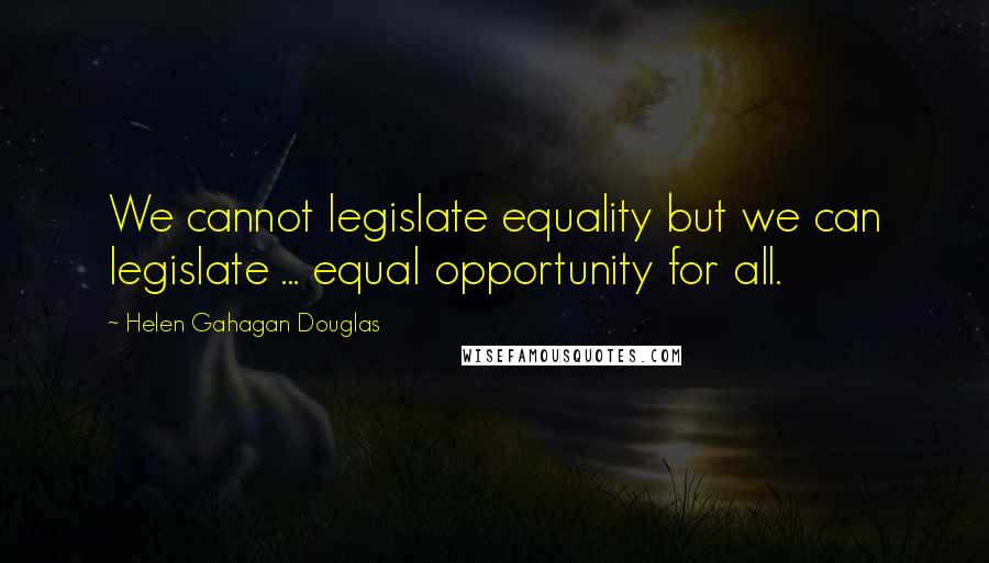 Helen Gahagan Douglas Quotes: We cannot legislate equality but we can legislate ... equal opportunity for all.