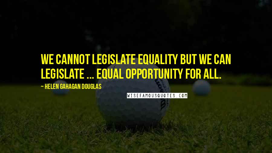 Helen Gahagan Douglas Quotes: We cannot legislate equality but we can legislate ... equal opportunity for all.