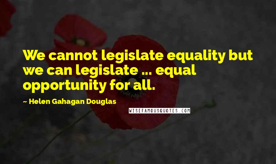 Helen Gahagan Douglas Quotes: We cannot legislate equality but we can legislate ... equal opportunity for all.