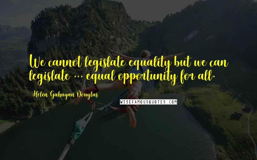 Helen Gahagan Douglas Quotes: We cannot legislate equality but we can legislate ... equal opportunity for all.