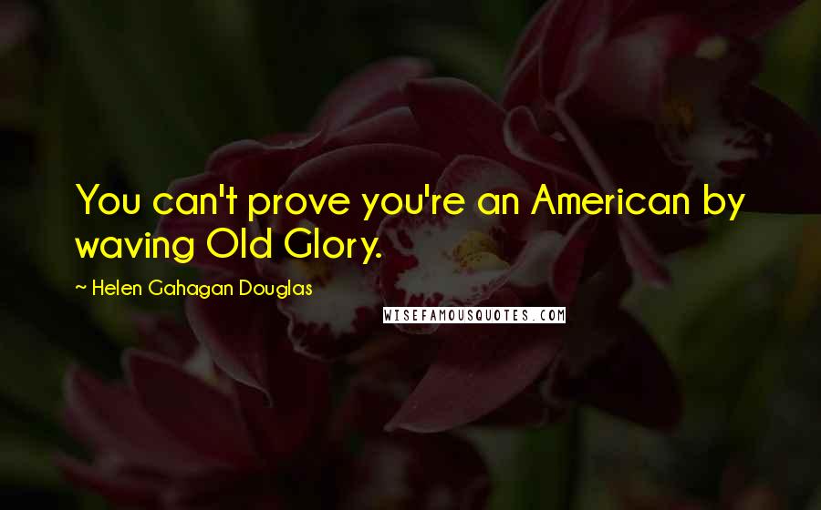 Helen Gahagan Douglas Quotes: You can't prove you're an American by waving Old Glory.