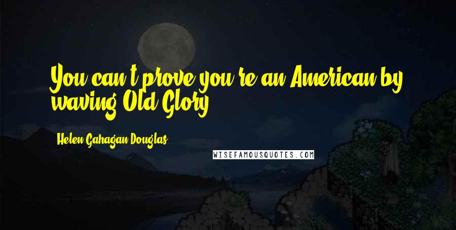 Helen Gahagan Douglas Quotes: You can't prove you're an American by waving Old Glory.