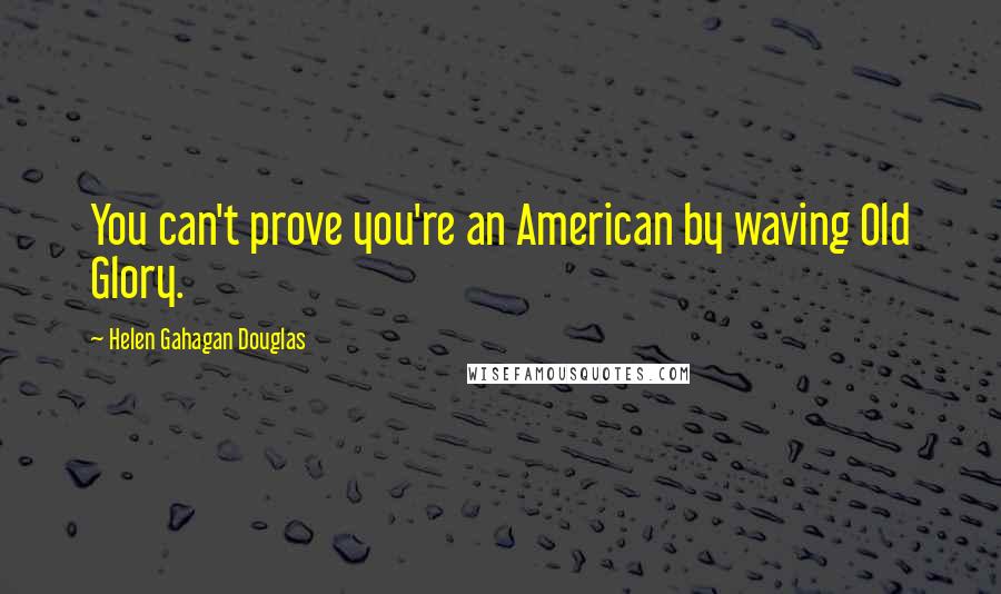 Helen Gahagan Douglas Quotes: You can't prove you're an American by waving Old Glory.