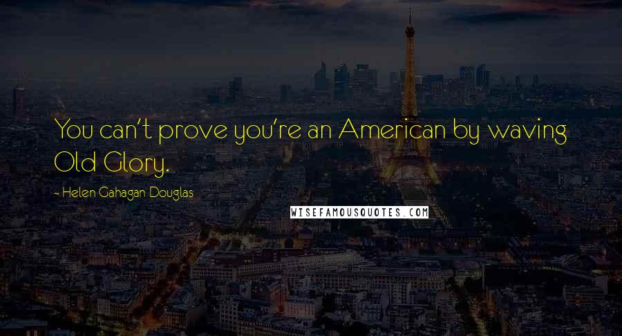 Helen Gahagan Douglas Quotes: You can't prove you're an American by waving Old Glory.