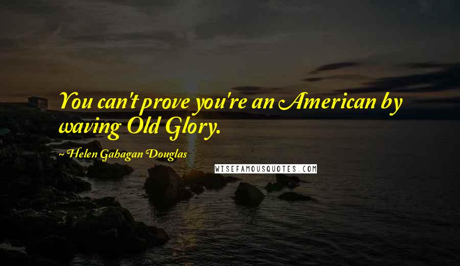 Helen Gahagan Douglas Quotes: You can't prove you're an American by waving Old Glory.