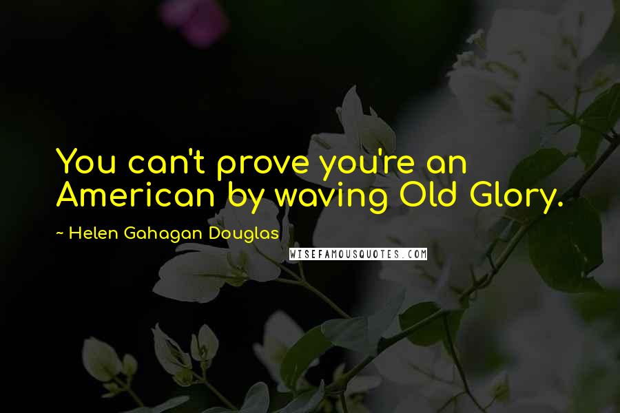 Helen Gahagan Douglas Quotes: You can't prove you're an American by waving Old Glory.