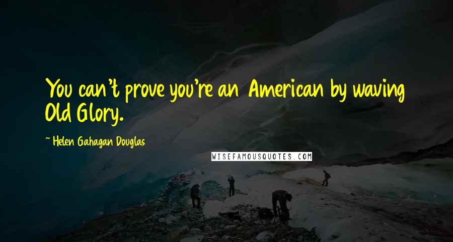 Helen Gahagan Douglas Quotes: You can't prove you're an American by waving Old Glory.