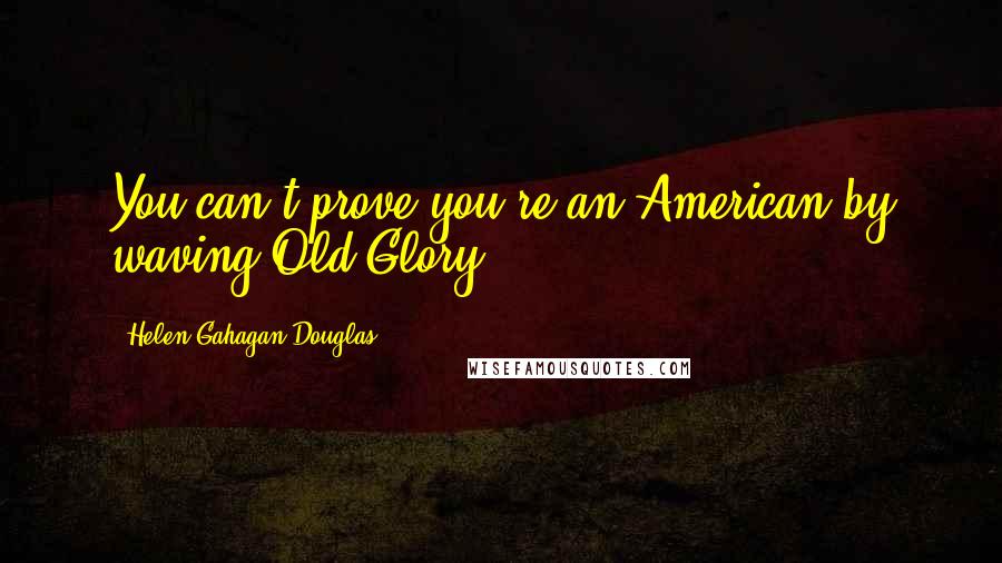 Helen Gahagan Douglas Quotes: You can't prove you're an American by waving Old Glory.