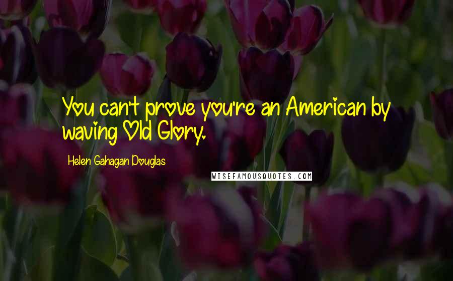 Helen Gahagan Douglas Quotes: You can't prove you're an American by waving Old Glory.