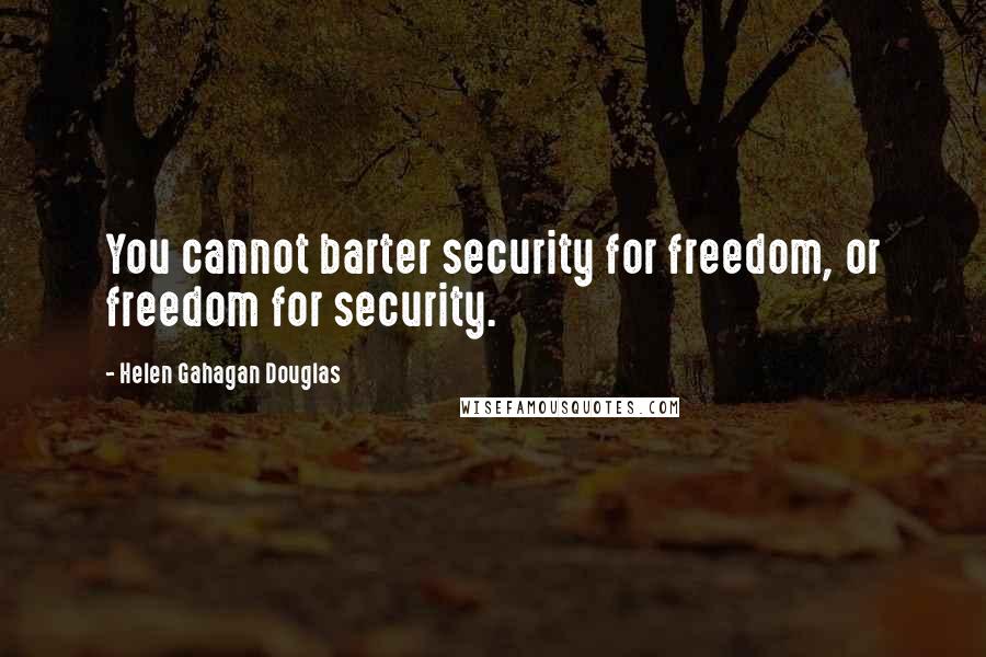 Helen Gahagan Douglas Quotes: You cannot barter security for freedom, or freedom for security.