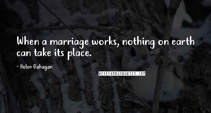 Helen Gahagan Quotes: When a marriage works, nothing on earth can take its place.