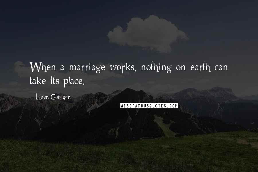 Helen Gahagan Quotes: When a marriage works, nothing on earth can take its place.
