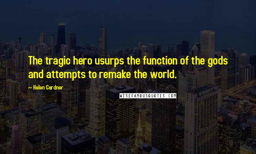 Helen Gardner Quotes: The tragic hero usurps the function of the gods and attempts to remake the world.