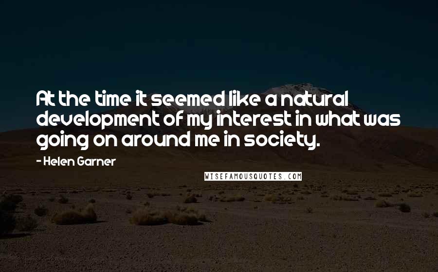 Helen Garner Quotes: At the time it seemed like a natural development of my interest in what was going on around me in society.