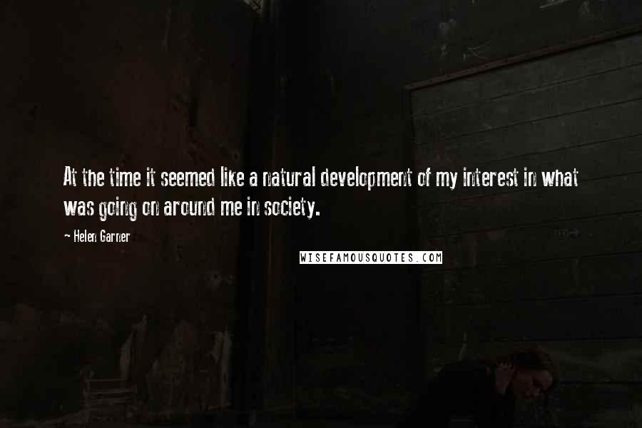 Helen Garner Quotes: At the time it seemed like a natural development of my interest in what was going on around me in society.