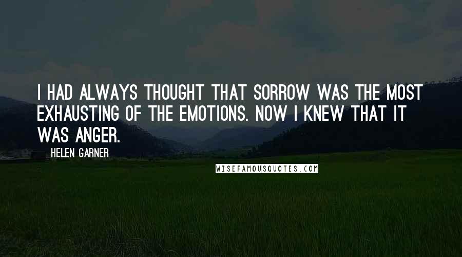 Helen Garner Quotes: I had always thought that sorrow was the most exhausting of the emotions. Now I knew that it was anger.