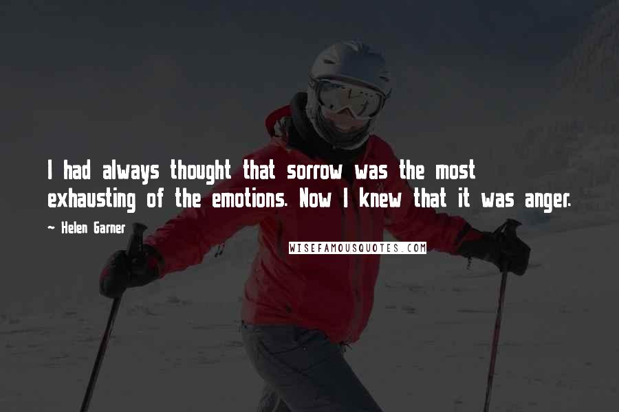 Helen Garner Quotes: I had always thought that sorrow was the most exhausting of the emotions. Now I knew that it was anger.