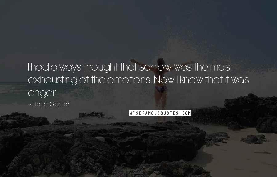 Helen Garner Quotes: I had always thought that sorrow was the most exhausting of the emotions. Now I knew that it was anger.