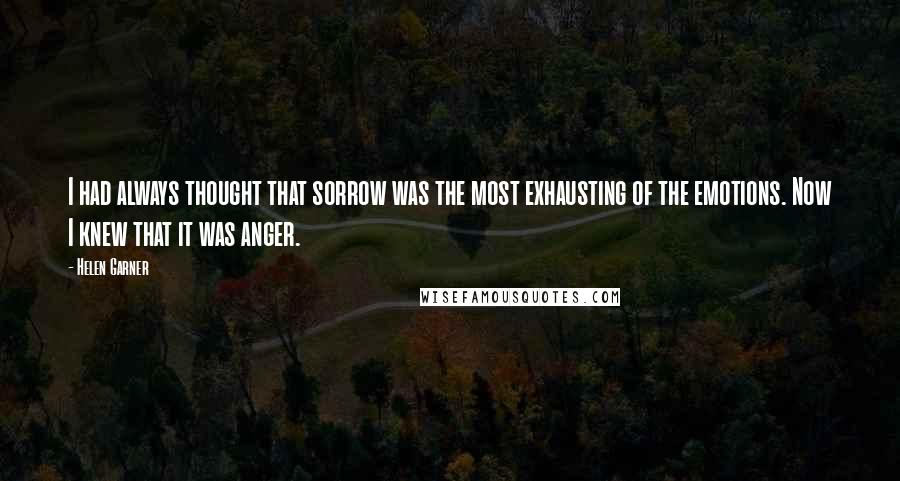 Helen Garner Quotes: I had always thought that sorrow was the most exhausting of the emotions. Now I knew that it was anger.