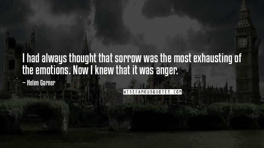 Helen Garner Quotes: I had always thought that sorrow was the most exhausting of the emotions. Now I knew that it was anger.