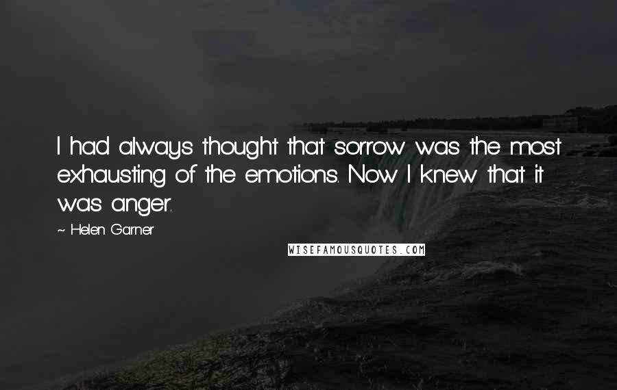 Helen Garner Quotes: I had always thought that sorrow was the most exhausting of the emotions. Now I knew that it was anger.