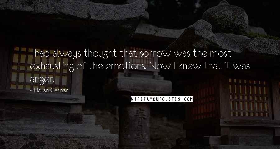 Helen Garner Quotes: I had always thought that sorrow was the most exhausting of the emotions. Now I knew that it was anger.