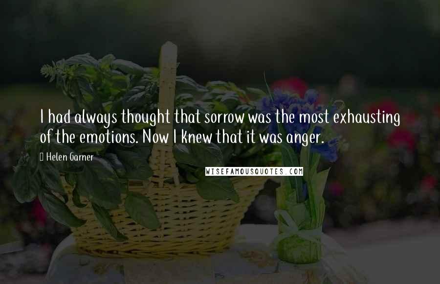 Helen Garner Quotes: I had always thought that sorrow was the most exhausting of the emotions. Now I knew that it was anger.