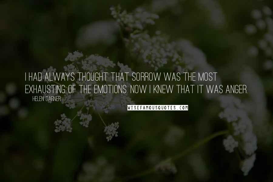 Helen Garner Quotes: I had always thought that sorrow was the most exhausting of the emotions. Now I knew that it was anger.